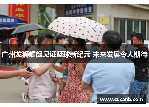 广州龙狮崛起见证篮球新纪元 未来发展令人期待 广州龙狮崛起见证篮球新纪元 未来发展令人期待