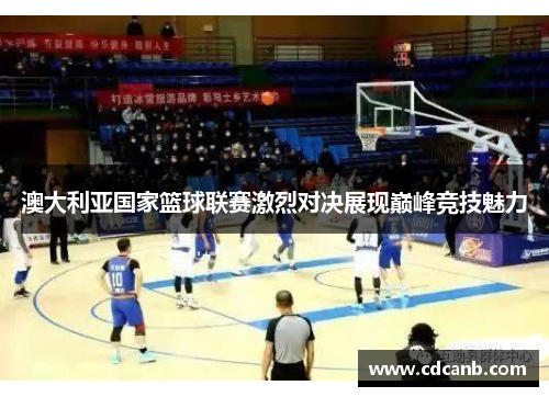 澳大利亚国家篮球联赛激烈对决展现巅峰竞技魅力 澳大利亚国家篮球联赛激烈对决展现巅峰竞技魅力