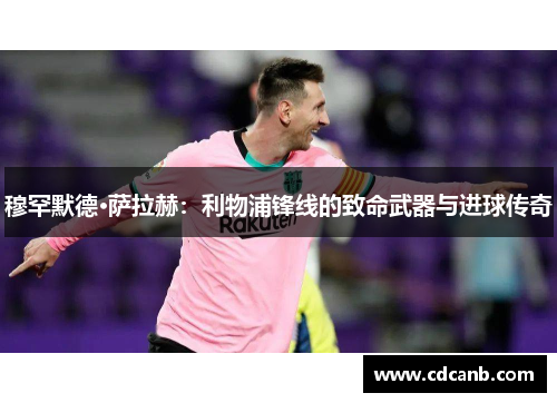 穆罕默德·萨拉赫:利物浦锋线的致命武器与进球传奇 穆罕默德·萨拉赫:利物浦锋线的致命武器与进球传奇