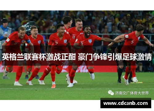 英格兰联赛杯激战正酣 豪门争锋引爆足球激情 英格兰联赛杯激战正酣 豪门争锋引爆足球激情