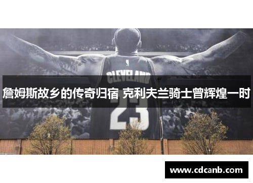 詹姆斯故乡的传奇归宿 克利夫兰骑士曾辉煌一时 詹姆斯故乡的传奇归宿 克利夫兰骑士曾辉煌一时