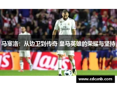 马塞洛:从边卫到传奇 皇马英雄的荣耀与坚持 马塞洛:从边卫到传奇 皇马英雄的荣耀与坚持