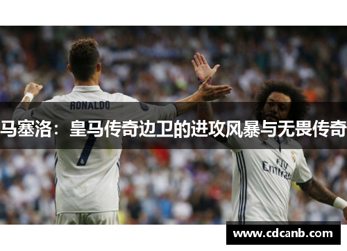 马塞洛:皇马传奇边卫的进攻风暴与无畏传奇 马塞洛:皇马传奇边卫的进攻风暴与无畏传奇