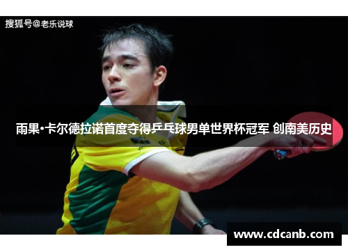 雨果·卡尔德拉诺首度夺得乒乓球男单世界杯冠军 创南美历史 雨果·卡尔德拉诺首度夺得乒乓球男单世界杯冠军 创南美历史