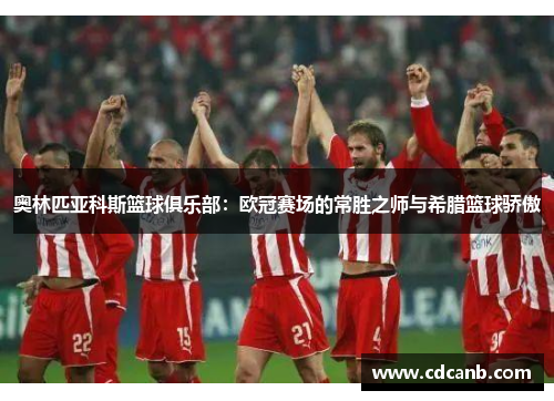 奥林匹亚科斯篮球俱乐部:欧冠赛场的常胜之师与希腊篮球骄傲 奥林匹亚科斯篮球俱乐部:欧冠赛场的常胜之师与希腊篮球骄傲