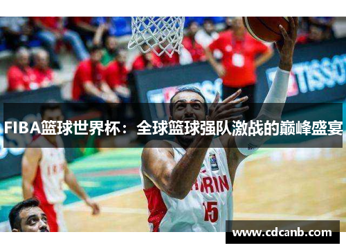 FIBA篮球世界杯:全球篮球强队激战的巅峰盛宴 FIBA篮球世界杯:全球篮球强队激战的巅峰盛宴