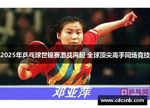 2025年乒乓球世锦赛激战再起 全球顶尖高手同场竞技 2025年乒乓球世锦赛激战再起 全球顶尖高手同场竞技
