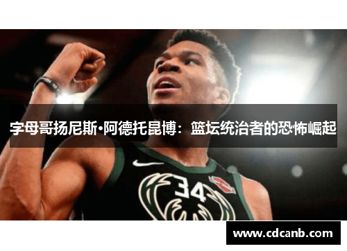 字母哥扬尼斯·阿德托昆博:篮坛统治者的恐怖崛起 字母哥扬尼斯·阿德托昆博:篮坛统治者的恐怖崛起
