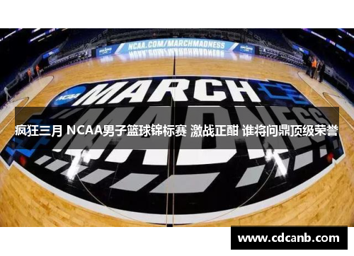 疯狂三月 NCAA男子篮球锦标赛 激战正酣 谁将问鼎顶级荣誉 疯狂三月 NCAA男子篮球锦标赛 激战正酣 谁将问鼎顶级荣誉