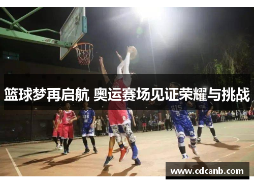篮球梦再启航 奥运赛场见证荣耀与挑战 篮球梦再启航 奥运赛场见证荣耀与挑战
