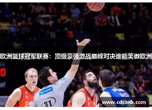 欧洲篮球冠军联赛:顶级豪强激战巅峰对决谁能笑傲欧洲 欧洲篮球冠军联赛:顶级豪强激战巅峰对决谁能笑傲欧洲