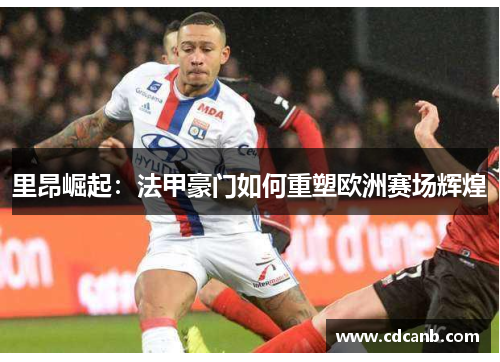 里昂崛起:法甲豪门如何重塑欧洲赛场辉煌 里昂崛起:法甲豪门如何重塑欧洲赛场辉煌