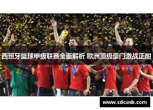 西班牙篮球甲级联赛全面解析 欧洲顶级豪门激战正酣 西班牙篮球甲级联赛全面解析 欧洲顶级豪门激战正酣