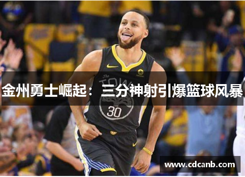 金州勇士崛起:三分神射引爆篮球风暴 金州勇士崛起:三分神射引爆篮球风暴