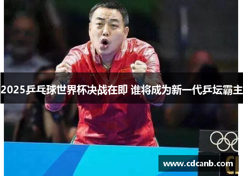 2025乒乓球世界杯决战在即 谁将成为新一代乒坛霸主 2025乒乓球世界杯决战在即 谁将成为新一代乒坛霸主