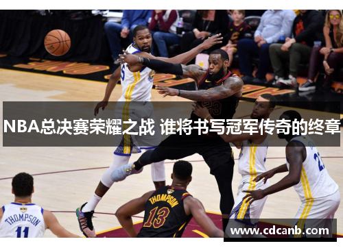 NBA总决赛荣耀之战 谁将书写冠军传奇的终章 NBA总决赛荣耀之战 谁将书写冠军传奇的终章