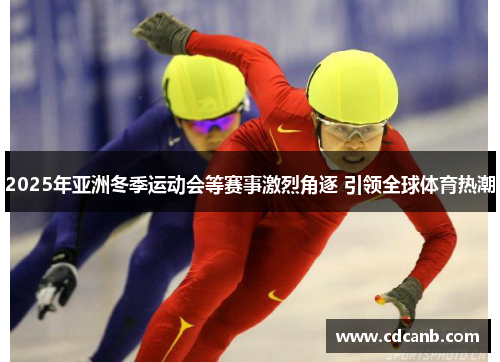 2025年亚洲冬季运动会等赛事激烈角逐 引领全球体育热潮 2025年亚洲冬季运动会等赛事激烈角逐 引领全球体育热潮