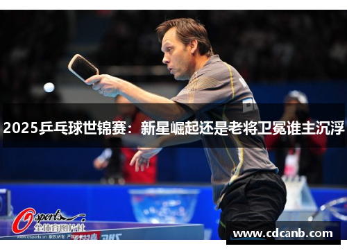 2025乒乓球世锦赛:新星崛起还是老将卫冕谁主沉浮 2025乒乓球世锦赛:新星崛起还是老将卫冕谁主沉浮