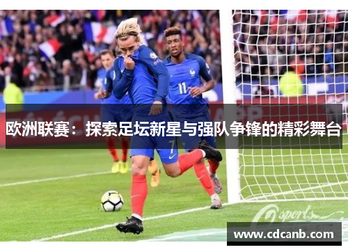 欧洲联赛:探索足坛新星与强队争锋的精彩舞台 欧洲联赛:探索足坛新星与强队争锋的精彩舞台