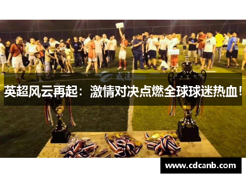 英超风云再起:激情对决点燃全球球迷热血! 英超风云再起:激情对决点燃全球球迷热血!