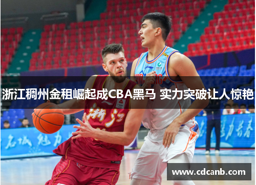 浙江稠州金租崛起成CBA黑马 实力突破让人惊艳 浙江稠州金租崛起成CBA黑马 实力突破让人惊艳