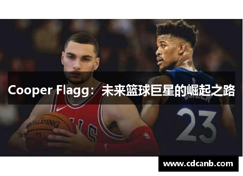 Cooper Flagg:未来篮球巨星的崛起之路 Cooper Flagg:未来篮球巨星的崛起之路