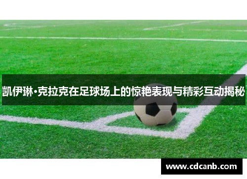 凯伊琳·克拉克在足球场上的惊艳表现与精彩互动揭秘 凯伊琳·克拉克在足球场上的惊艳表现与精彩互动揭秘