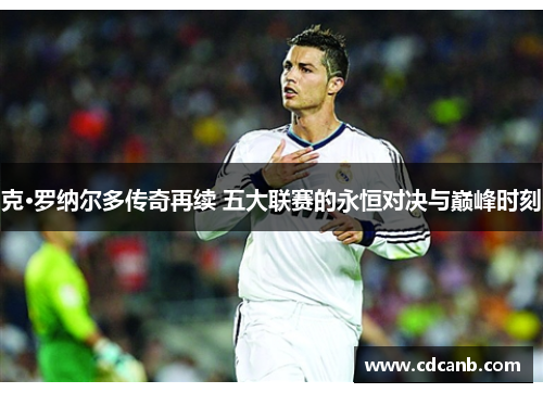克·罗纳尔多传奇再续 五大联赛的永恒对决与巅峰时刻 克·罗纳尔多传奇再续 五大联赛的永恒对决与巅峰时刻