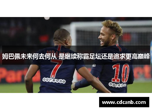 姆巴佩未来何去何从 是继续称霸足坛还是追求更高巅峰 姆巴佩未来何去何从 是继续称霸足坛还是追求更高巅峰