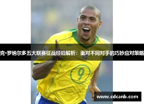 克·罗纳尔多五大联赛征战经验解析:面对不同对手的巧妙应对策略 克·罗纳尔多五大联赛征战经验解析:面对不同对手的巧妙应对策略