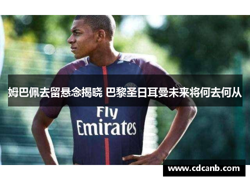姆巴佩去留悬念揭晓 巴黎圣日耳曼未来将何去何从 姆巴佩去留悬念揭晓 巴黎圣日耳曼未来将何去何从