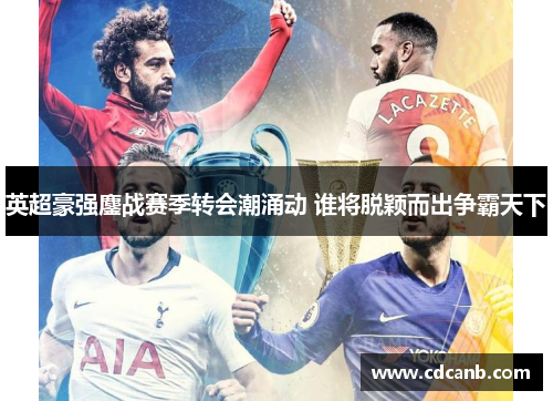 英超豪强鏖战赛季转会潮涌动 谁将脱颖而出争霸天下 英超豪强鏖战赛季转会潮涌动 谁将脱颖而出争霸天下