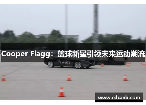 Cooper Flagg:篮球新星引领未来运动潮流 Cooper Flagg:篮球新星引领未来运动潮流