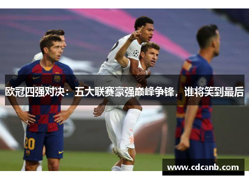 欧冠四强对决:五大联赛豪强巅峰争锋,谁将笑到最后 欧冠四强对决:五大联赛豪强巅峰争锋,谁将笑到最后