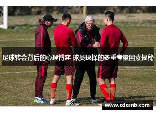 足球转会背后的心理博弈 球员抉择的多重考量因素揭秘 足球转会背后的心理博弈 球员抉择的多重考量因素揭秘
