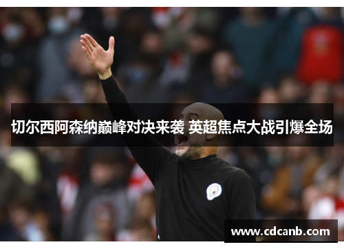 切尔西阿森纳巅峰对决来袭 英超焦点大战引爆全场 切尔西阿森纳巅峰对决来袭 英超焦点大战引爆全场