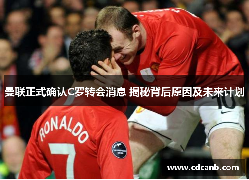 曼联正式确认C罗转会消息 揭秘背后原因及未来计划 曼联正式确认C罗转会消息 揭秘背后原因及未来计划