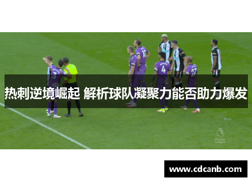 热刺逆境崛起 解析球队凝聚力能否助力爆发 热刺逆境崛起 解析球队凝聚力能否助力爆发