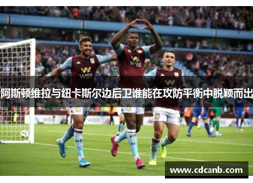 阿斯顿维拉与纽卡斯尔边后卫谁能在攻防平衡中脱颖而出 阿斯顿维拉与纽卡斯尔边后卫谁能在攻防平衡中脱颖而出
