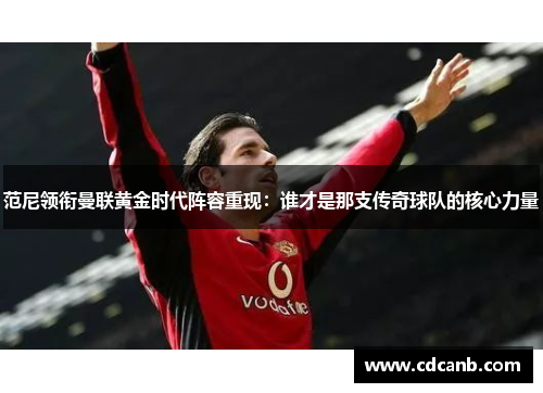 范尼领衔曼联黄金时代阵容重现:谁才是那支传奇球队的核心力量 范尼领衔曼联黄金时代阵容重现:谁才是那支传奇球队的核心力量