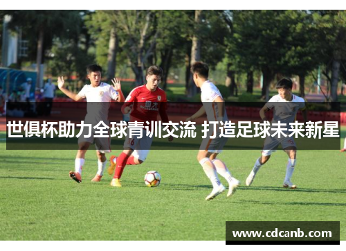 世俱杯助力全球青训交流 打造足球未来新星 世俱杯助力全球青训交流 打造足球未来新星