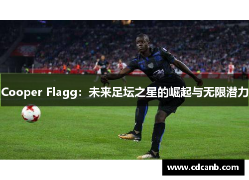 Cooper Flagg:未来足坛之星的崛起与无限潜力 Cooper Flagg:未来足坛之星的崛起与无限潜力