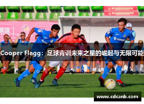 Cooper Flagg:足球青训未来之星的崛起与无限可能 Cooper Flagg:足球青训未来之星的崛起与无限可能
