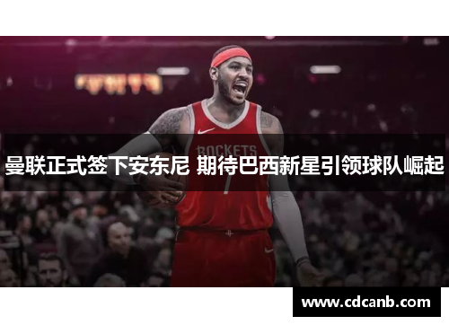 曼联正式签下安东尼 期待巴西新星引领球队崛起 曼联正式签下安东尼 期待巴西新星引领球队崛起